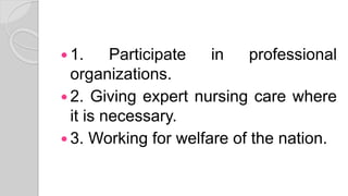  1. Participate in professional
organizations.
 2. Giving expert nursing care where
it is necessary.
 3. Working for welfare of the nation.
 
