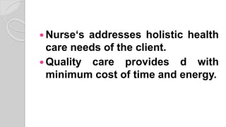  Nurse‘s addresses holistic health
care needs of the client.
 Quality care provides d with
minimum cost of time and energy.
 