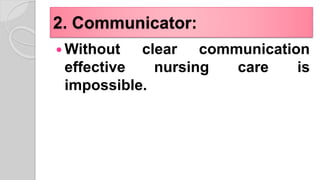 2. Communicator:
 Without clear communication
effective nursing care is
impossible.
 