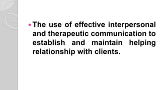  The use of effective interpersonal
and therapeutic communication to
establish and maintain helping
relationship with clients.
 
