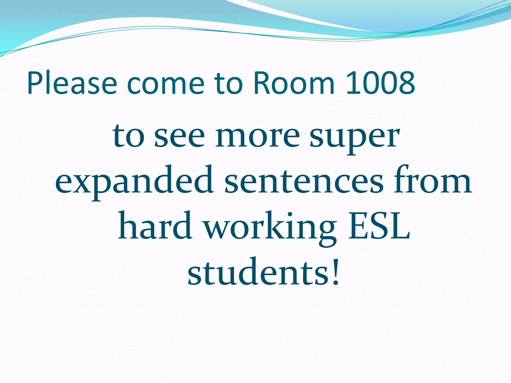 Please come to Room 1008to see more super expanded sentences from hard working ESL students!