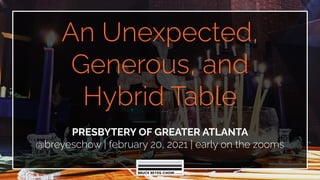 An Unexpected,
Generous, and
Hybrid Table
PRESBYTERY OF GREATER ATLANTA
@breyeschow | february 20, 2021 | early on the zooms
 
