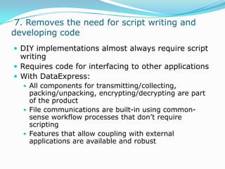  7. Removes the need for script writing and developing codeDIY implementations almost always require script writingRequires code for interfacing to other applicationsWith DataExpress:All components for transmitting/collecting, packing/unpacking, encrypting/decrypting are part of the productFile communications are built-in using common-sense workflow processes that don’t require scriptingFeatures that allow coupling with external applications are available and robust