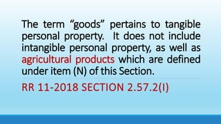 The term “goods” pertains to tangible
personal property. It does not include
intangible personal property, as well as
agricultural products which are defined
under item (N) of this Section.
RR 11-2018 SECTION 2.57.2(I)
 