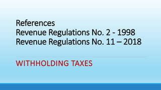References
Revenue Regulations No. 2 - 1998
Revenue Regulations No. 11 – 2018
WITHHOLDING TAXES
 