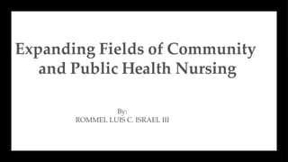 Expanding Fields of Community
and Public Health Nursing
By:
ROMMEL LUIS C. ISRAEL III
BY; ROMMEL LUIS C. ISRAEL III
1
 
