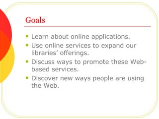 Goals <ul><li>Learn about online applications.  </li></ul><ul><li>Use online services to expand our libraries’ offerings. ...