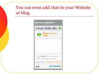 You can even add chat to your Website or blog. 
