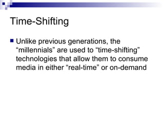 Time-Shifting Unlike previous generations, the “millennials” are used to “time-shifting” technologies that allow them to consume media in either “real-time” or on-demand 