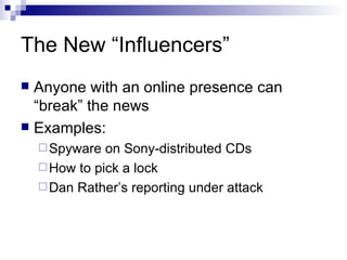 The New “Influencers” Anyone with an online presence can “break” the news Examples: Spyware on Sony-distributed CDs How to pick a lock Dan Rather’s reporting under attack 