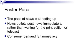 Faster Pace The pace of news is speeding up News outlets post news immediately, rather than waiting for the print edition or telecast  Consumer demand for immediacy 