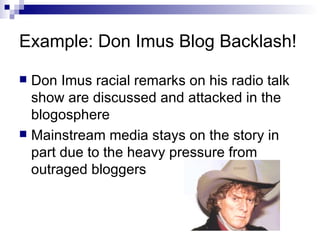 Example: Don Imus Blog Backlash! Don Imus racial remarks on his radio talk show are discussed and attacked in the blogosphere Mainstream media stays on the story in part due to the heavy pressure from outraged bloggers 