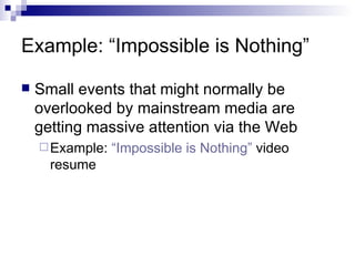 Example: “Impossible is Nothing” Small events that might normally be overlooked by mainstream media are getting massive attention via the Web Example:  “Impossible is Nothing”  video resume 