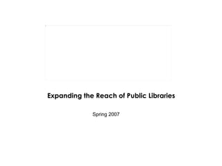 Expanding the Reach of Public Libraries Spring 2007 