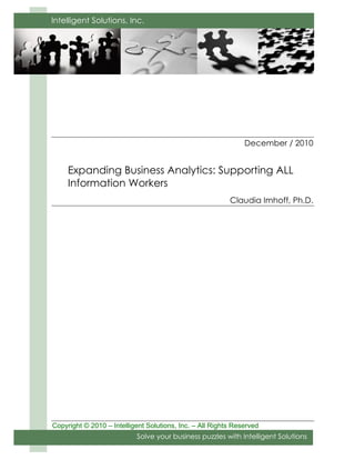 Intelligent Solutions, Inc.




                                                               December / 2010


     Expanding Business Analytics: Supporting ALL
     Information Workers
                                                          Claudia Imhoff, Ph.D.




Copyright © 2010 – Intelligent Solutions, Inc. – All Rights Reserved
                           Solve your business puzzles with Intelligent Solutions
 