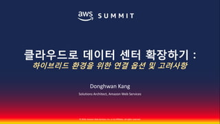 © 2018, Amazon Web Services, Inc. or Its Affiliates. All rights reserved.
Donghwan Kang
Solutions Architect, Amazon Web Services
클라우드로 데이터 센터 확장하기 :
하이브리드 환경을 위한 연결 옵션 및 고려사항
 