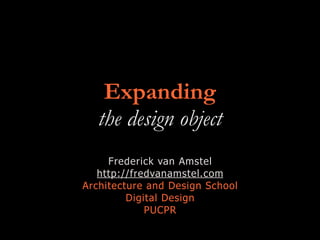 Expanding
the design object
Frederick van Amstel
http://fredvanamstel.com
Architecture and Design School
Digital Design
PUCPR
 