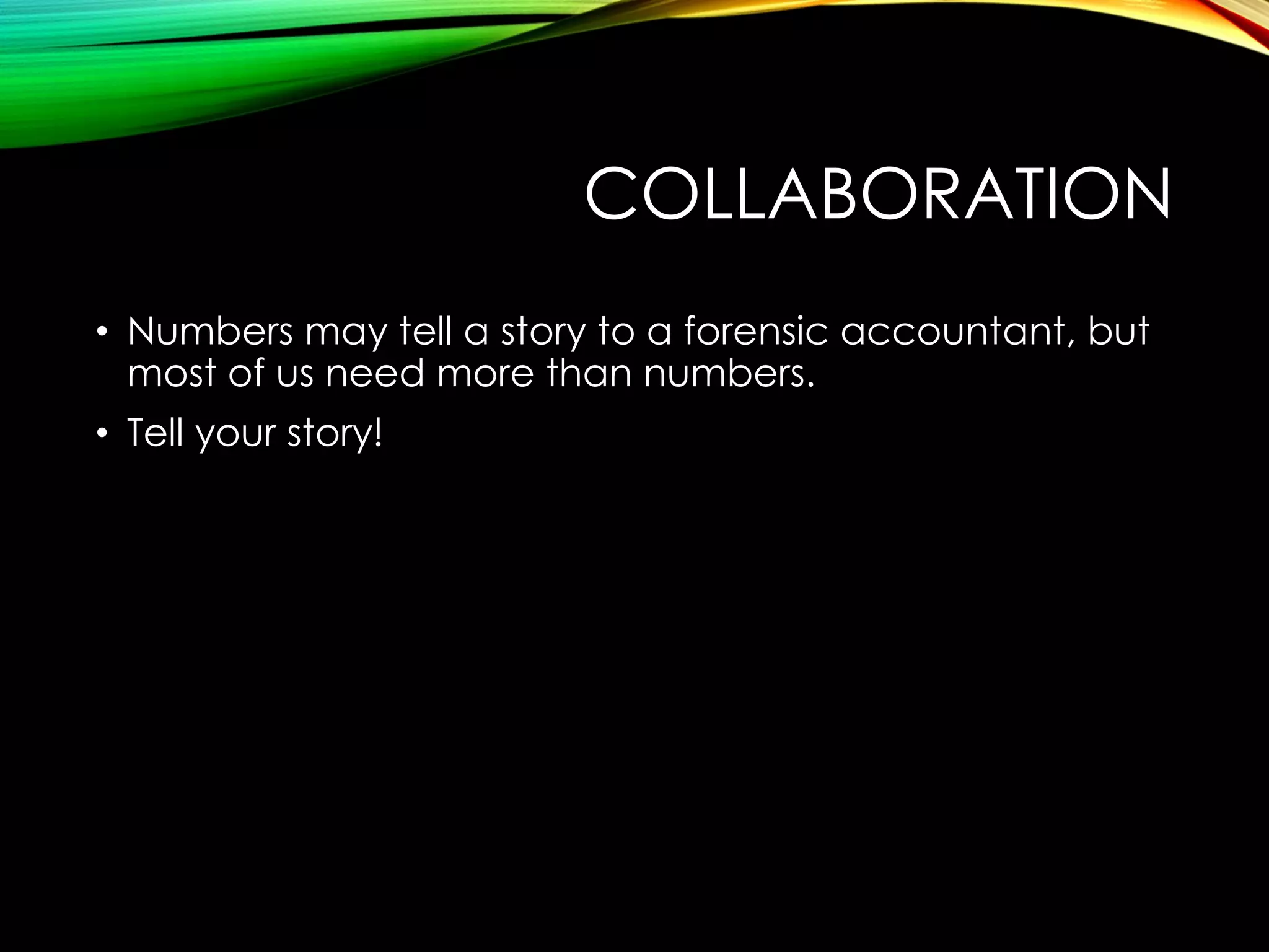 COLLABORATION
• Numbers may tell a story to a forensic accountant, but
most of us need more than numbers.
• Tell your story!

 