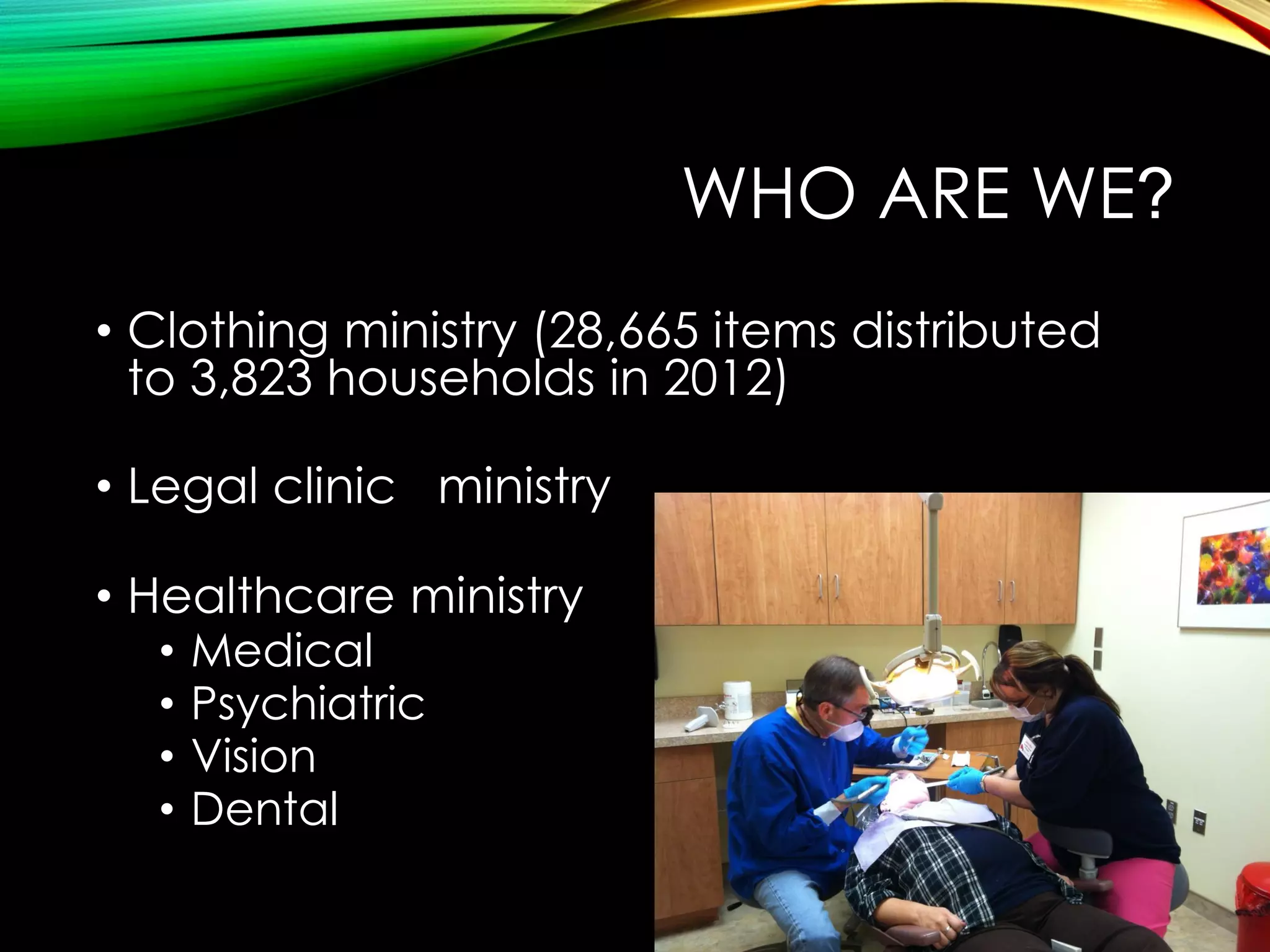 WHO ARE WE?
• Clothing ministry (28,665 items distributed
to 3,823 households in 2012)
• Legal clinic ministry
• Healthcare ministry
•
•
•
•

Medical
Psychiatric
Vision
Dental

 