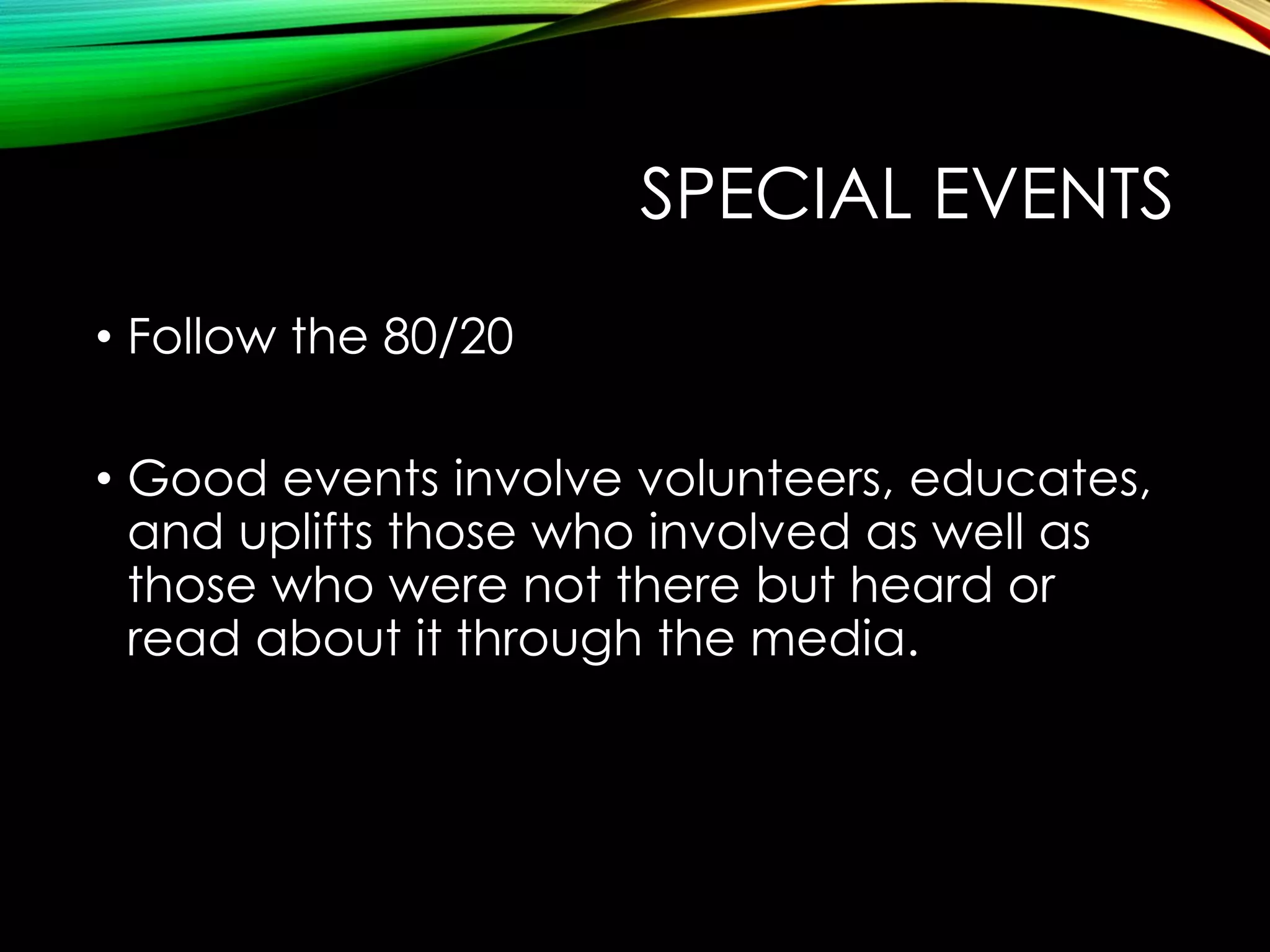 SPECIAL EVENTS
• Follow the 80/20

• Good events involve volunteers, educates,
and uplifts those who involved as well as
those who were not there but heard or
read about it through the media.

 
