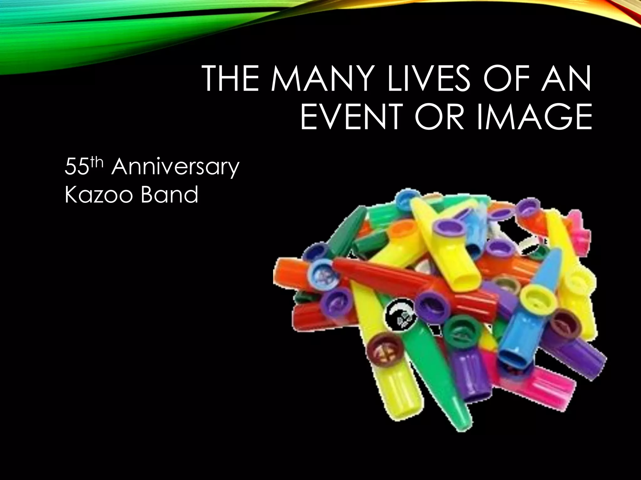 THE MANY LIVES OF AN
EVENT OR IMAGE
55th Anniversary
Kazoo Band

 