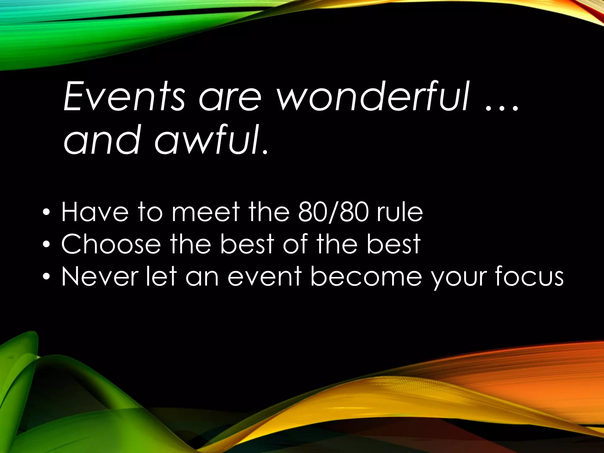 Events are wonderful …
and awful.
• Have to meet the 80/80 rule
• Choose the best of the best
• Never let an event become your focus

 