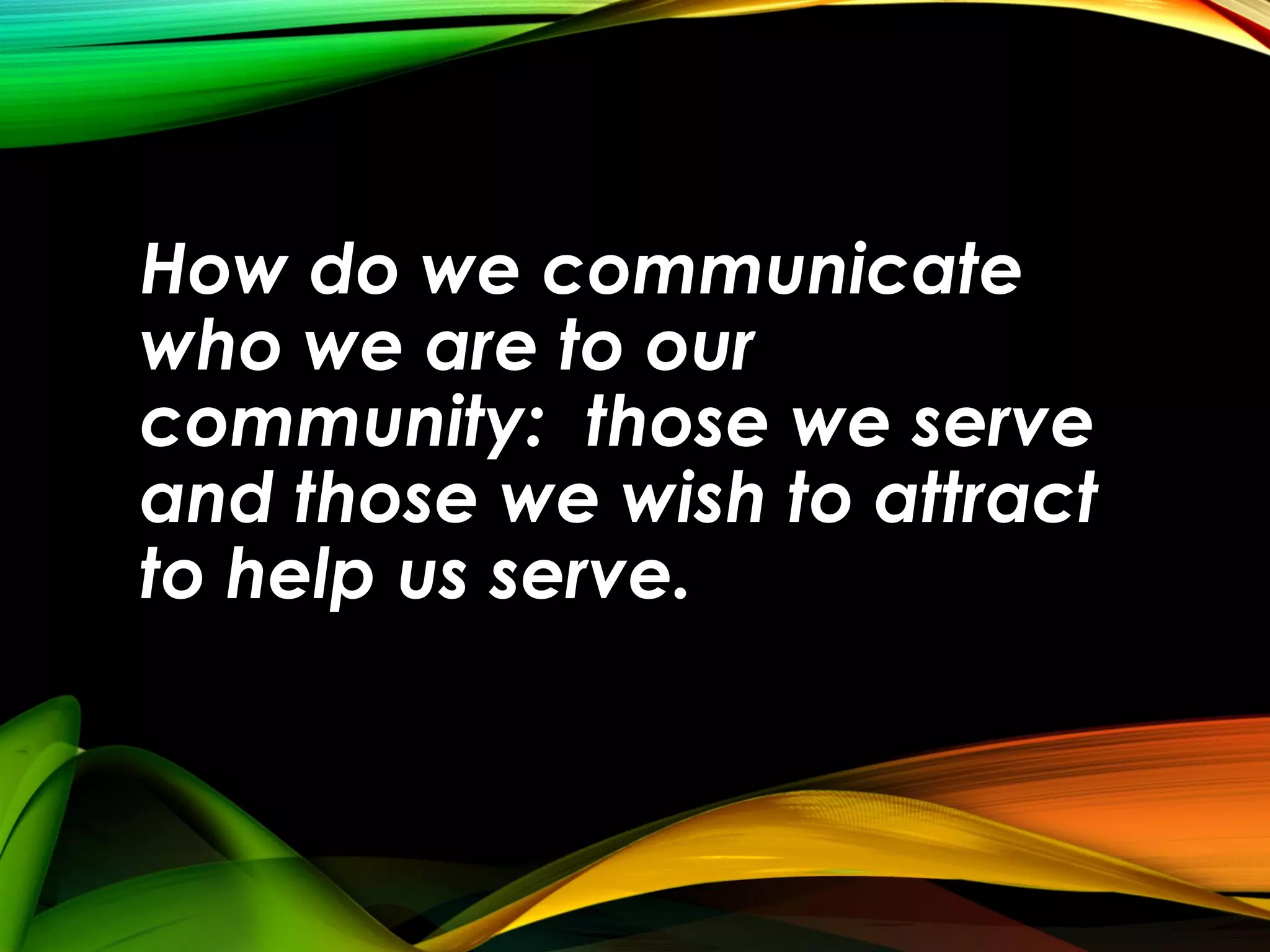 How do we communicate
who we are to our
community: those we serve
and those we wish to attract
to help us serve.

 