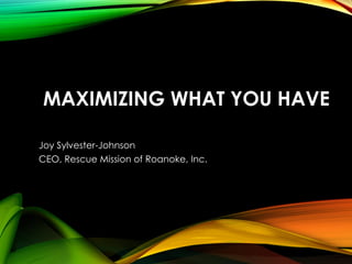 MAXIMIZING WHAT YOU HAVE
Joy Sylvester-Johnson
CEO, Rescue Mission of Roanoke, Inc.

 