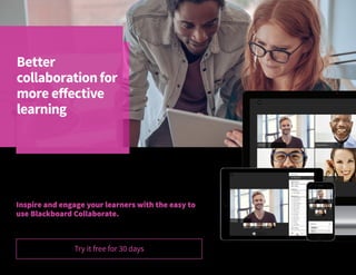 Today’s learners want new ways to engage and collaborate.
Virtual classrooms and online professional development deliver new
opportunities to meet your learners where they are.
Inspire and engage your learners with the easy to
use Blackboard Collaborate.
Better
collaborationfor
more effective
learning
Try it free for 30 days
 