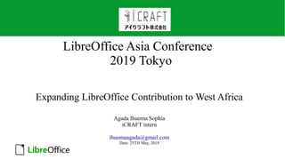 LibreOffice Asia Conference
2019 Tokyo
Expanding LibreOffice Contribution to West Africa
Agada Ihuoma Sophia
iCRAFT intern
ihuomaagada@gmail.com
Date: 25TH May, 2019
 