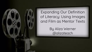 Expanding Our Definition
of Literacy: Using Images
and Film as Mentor Texts
By Aliza Werner
@alizateach
 