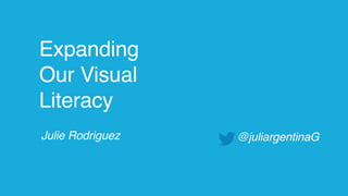 Julie Rodriguez
Expanding
Our Visual
Literacy
@juliargentinaG
 