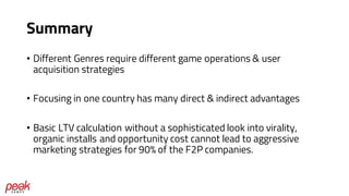 Summary
• Different Genres require different game operations & user
acquisition strategies
• Focusing in one country has m...