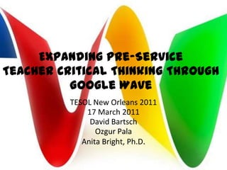 Expanding Pre-ServiceTeacher Critical Thinking Through Google Wave TESOL New Orleans 2011 17 March 2011 David Bartsch Ozgur Pala Anita Bright, Ph.D. 