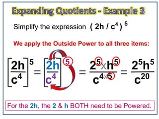 2h 5
2h 5
25
xh5
25
h5
c4
c4
c4x5
c20
Simplify the expression ( 2h / c4
) 5
We apply the Outside Power to all three items:
== =
For the 2h, the 2 & h BOTH need to be Powered.
 