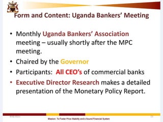 Form and Content: Uganda Bankers’ Meeting
• Monthly Uganda Bankers’ Association
meeting – usually shortly after the MPC
meeting.
• Chaired by the Governor
• Participants: All CEO’s of commercial banks
• Executive Director Research makes a detailed
presentation of the Monetary Policy Report.
4/8/2015 15
 