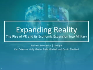 Expanding Reality
The Rise of VR and its Economic Expansion into Military
Business Economics | Group 6
Ken Coleman, Holly Martin, Stella Mitchell, and Dustin Sheffield
1
 