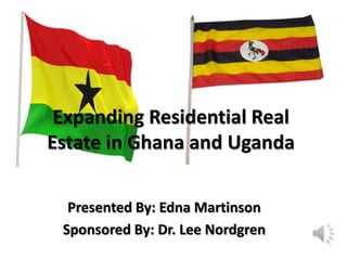 Expanding Residential Real
Estate in Ghana and Uganda

  Presented By: Edna Martinson
 Sponsored By: Dr. Lee Nordgren
 