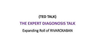 Expanding Roll of RIVAROXABAN
THE EXPERT DIAGONOSIS TALK
(TED TALK)
 