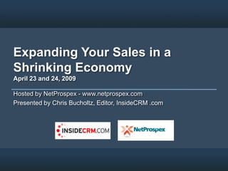 Expanding Your Sales in a
Shrinking Economy
April 23 and 24, 2009

Hosted by NetProspex - www.netprospex.com
Presented by Chris Bucholtz, Editor, InsideCRM .com
 