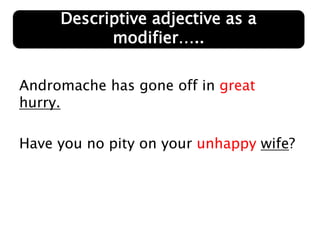 Andromache has gone off in great
hurry.
Have you no pity on your unhappy wife?
Descriptive adjective as a
modifier…..
 