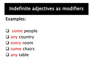 Examples:
 some people
 any country
 every room
 some chairs
 any table
Indefinite adjectives as modifiers
 