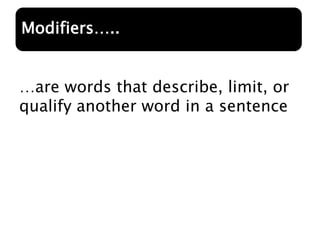 …are words that describe, limit, or
qualify another word in a sentence
Modifiers…..
 