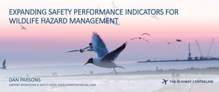 EXPANDING SAFETY PERFORMANCE INDICATORS FOR
WILDLIFE HAZARD MANAGEMENT
DAN PARSONS
AIRPORT OPERATIONS & SAFETY NERD, THERUNWAYCENTRELINE.COM
 