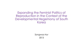 Expanding the Feminist Politics of
Reproduction in the Context of the
Developmental Hegemony of South
Korea
Songwoo Hur
2013
 