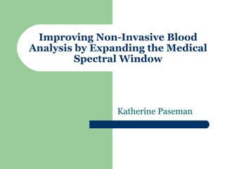 Improving Non-Invasive Blood
Analysis by Expanding the Medical
         Spectral Window




                Katherine Paseman
 