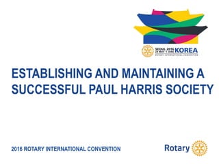 2016 ROTARY INTERNATIONAL CONVENTION
ESTABLISHING AND MAINTAINING A
SUCCESSFUL PAUL HARRIS SOCIETY
 