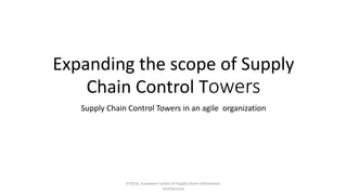 Expanding the scope of Supply
Chain Control Towers
Supply Chain Control Towers in an agile organization
ECSCIA, European Centre of Supply Chain Information
Architecture
 