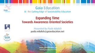 Gaia Education
At the Cutting-Edge of Sustainability Education
Expanding Time
Towards Awareness Oriented Societies
Presented by Paola Vidulich
paola.vidulich@gaiaeducation.net
www.gaiaeducation.net
info@gaiaeducation.net
 