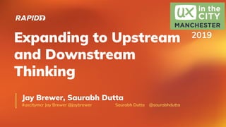 Expanding to Upstream
and Downstream
Thinking
Jay Brewer, Saurabh Dutta
#uxcitymcr Jay Brewer @jaybrewer Saurabh Dutta @saurabhdutta
2019
 